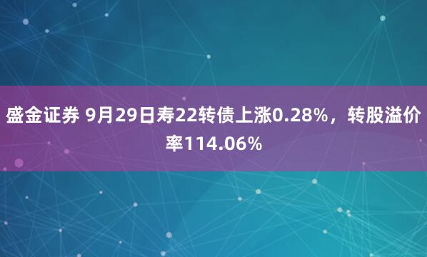 盛金证券 9月29日寿22转债上涨0.28%，转股溢价率114.06%