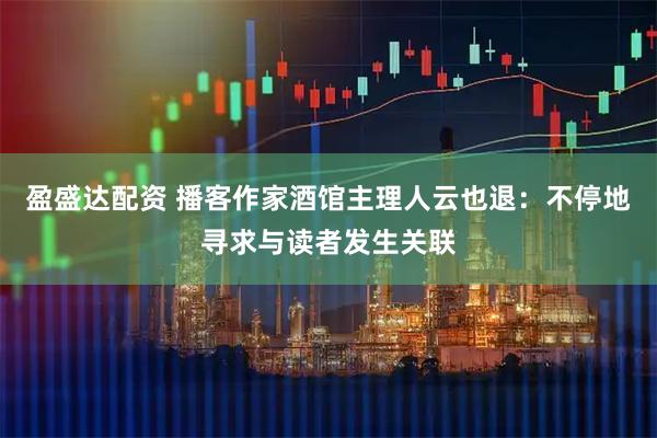 盈盛达配资 播客作家酒馆主理人云也退：不停地寻求与读者发生关联