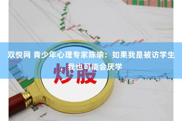 双悦网 青少年心理专家陈瑜：如果我是被访学生，我也可能会厌学