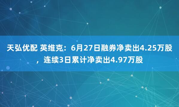 天弘优配 英维克:6月27日融券净卖出4.25万股,连续3日累计净卖出4.97万股