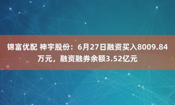 锦富优配 神宇股份：6月27日融资买入8009.84万元，融资融券余额3.52亿元