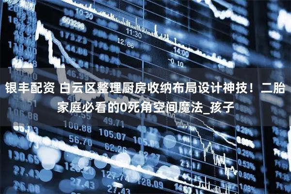 银丰配资 白云区整理厨房收纳布局设计神技！二胎家庭必看的0死角空间魔法_孩子