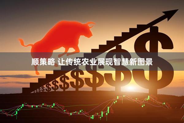 顺策略 让传统农业展现智慧新图景