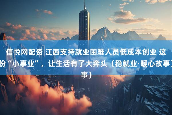 信悦网配资 江西支持就业困难人员低成本创业 这份“小事业”，让生活有了大奔头（稳就业·暖心故事）