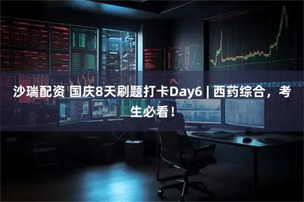 沙瑞配资 国庆8天刷题打卡Day6 | 西药综合，考生必看！