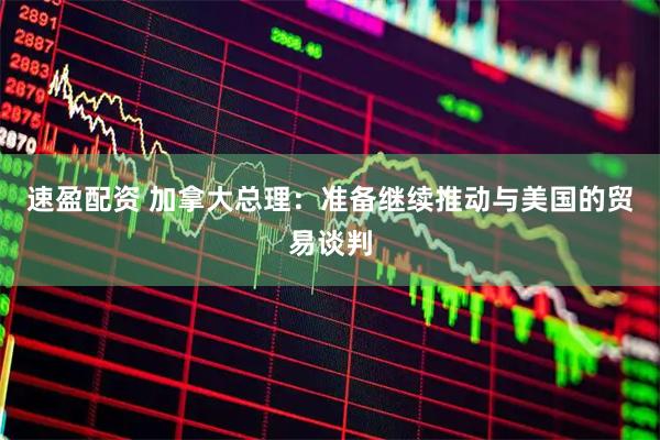 速盈配资 加拿大总理：准备继续推动与美国的贸易谈判