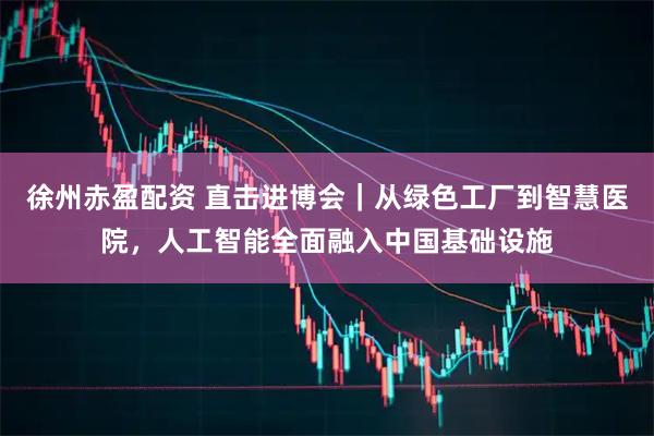 徐州赤盈配资 直击进博会｜从绿色工厂到智慧医院，人工智能全面融入中国基础设施