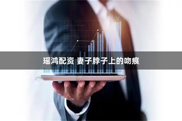 瑶鸿配资 妻子脖子上的吻痕