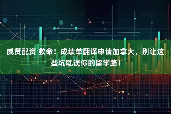 威贤配资 救命！成绩单翻译申请加拿大，别让这些坑耽误你的留学路！