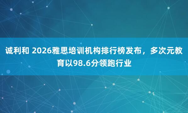 诚利和 2026雅思培训机构排行榜发布，多次元教育以98.6分领跑行业