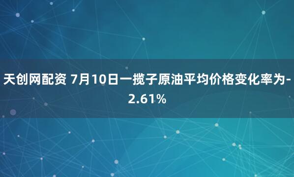 天创网配资 7月10日一揽子原油平均价格变化率为-2.61%