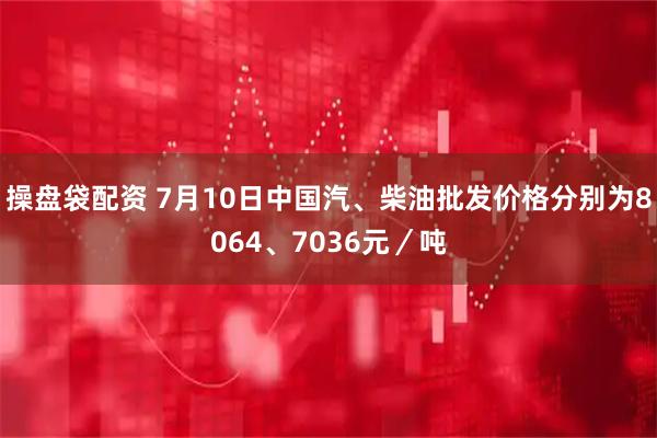 操盘袋配资 7月10日中国汽、柴油批发价格分别为8064、7036元／吨