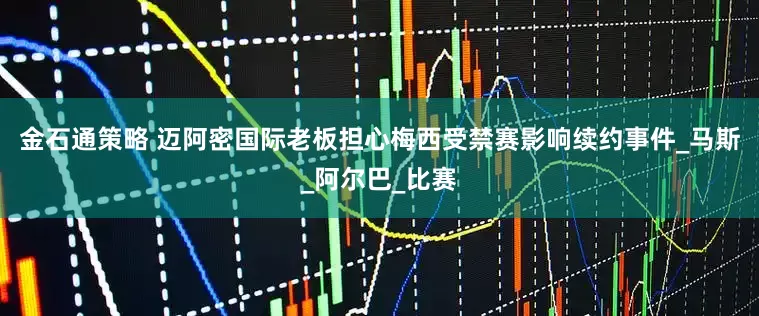 金石通策略 迈阿密国际老板担心梅西受禁赛影响续约事件_马斯_阿尔巴_比赛