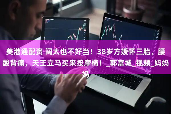 美港通配资 阔太也不好当!38岁方媛怀三胎,腰酸背痛,天王立马买来按摩椅!_郭富城_视频_妈妈