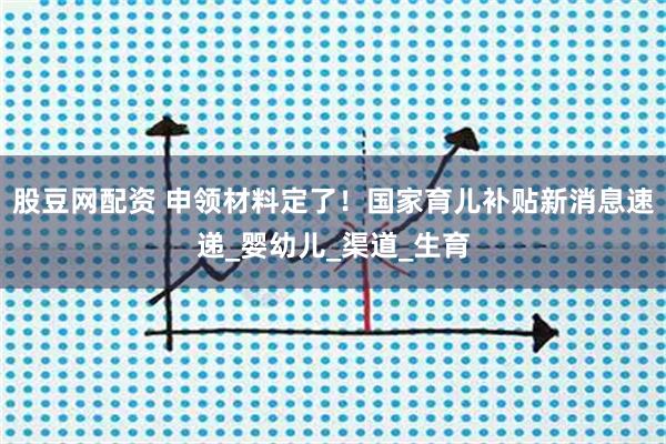 股豆网配资 申领材料定了!国家育儿补贴新消息速递_婴幼儿_渠道_生育