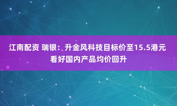 江南配资 瑞银：升金风科技目标价至15.5港元 看好国内产品均价回升