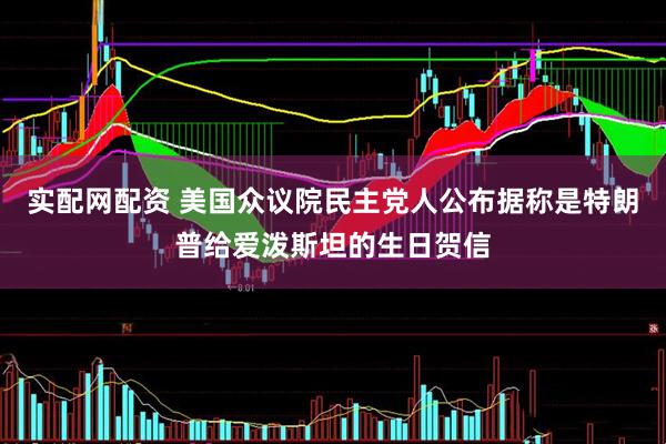实配网配资 美国众议院民主党人公布据称是特朗普给爱泼斯坦的生日贺信