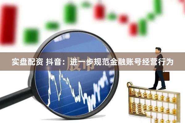 实盘配资 抖音：进一步规范金融账号经营行为