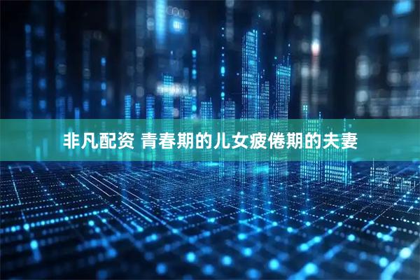 非凡配资 青春期的儿女疲倦期的夫妻