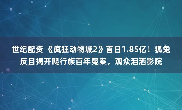 世纪配资 《疯狂动物城2》首日1.85亿！狐兔反目揭开爬行族百年冤案，观众泪洒影院
