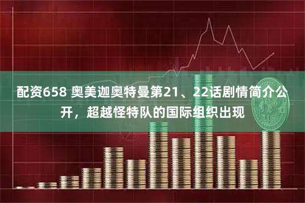 配资658 奥美迦奥特曼第21、22话剧情简介公开,超越怪特队的国际组织出现