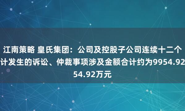 江南策略 皇氏集团：公司及控股子公司连续十二个月累计发生的诉讼、仲裁事项涉及金额合计约为9954.92万元