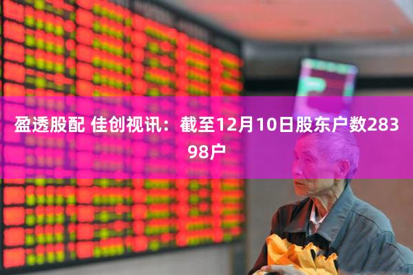 盈透股配 佳创视讯：截至12月10日股东户数28398户