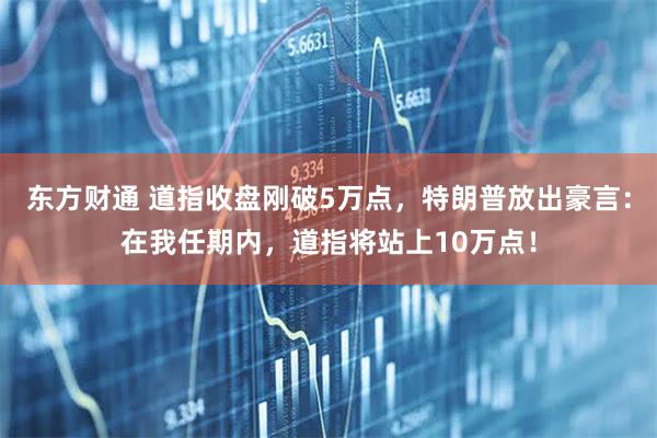 东方财通 道指收盘刚破5万点，特朗普放出豪言：在我任期内，道指将站上10万点！