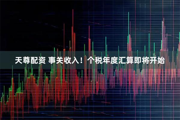 天尊配资 事关收入！个税年度汇算即将开始