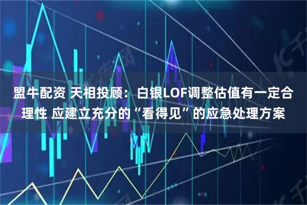 盟牛配资 天相投顾：白银LOF调整估值有一定合理性 应建立充分的“看得见”的应急处理方案