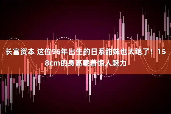长富资本 这位96年出生的日系甜妹也太绝了！158cm的身高藏着惊人魅力