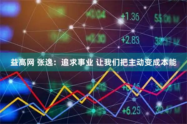 益高网 张逸：追求事业 让我们把主动变成本能