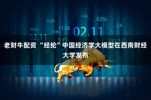老财牛配资 “经纶”中国经济学大模型在西南财经大学发布