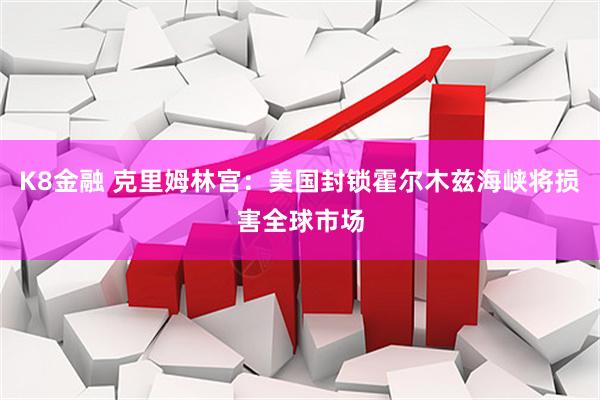K8金融 克里姆林宫：美国封锁霍尔木兹海峡将损害全球市场