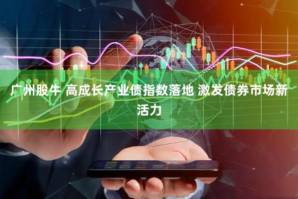 广州股牛 高成长产业债指数落地 激发债券市场新活力