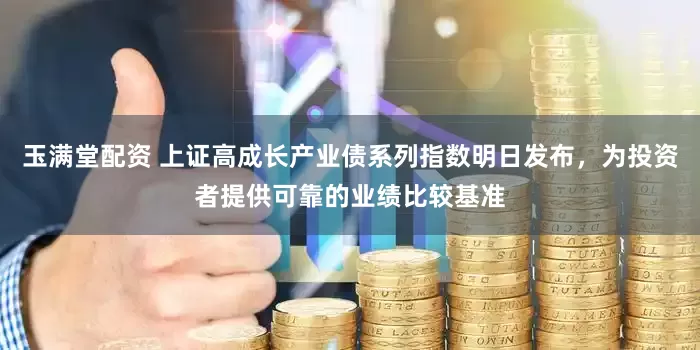 玉满堂配资 上证高成长产业债系列指数明日发布,为投资者提供可靠的业绩比较基准